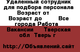 Удаленный сотрудник для подбора персонала › Возраст от ­ 25 › Возраст до ­ 55 - Все города Работа » Вакансии   . Тверская обл.,Тверь г.